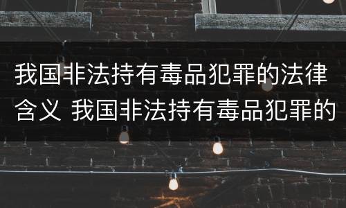 我国非法持有毒品犯罪的法律含义 我国非法持有毒品犯罪的法律含义是