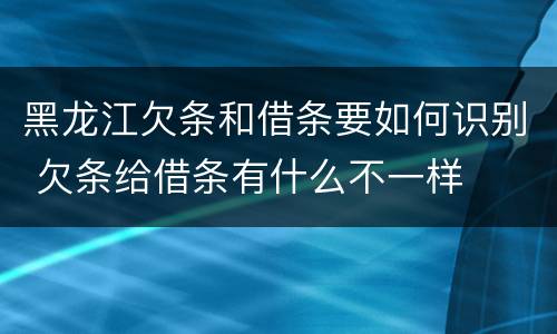 黑龙江欠条和借条要如何识别 欠条给借条有什么不一样