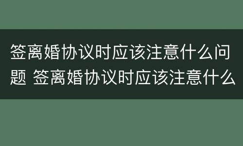 签离婚协议时应该注意什么问题 签离婚协议时应该注意什么问题和细节
