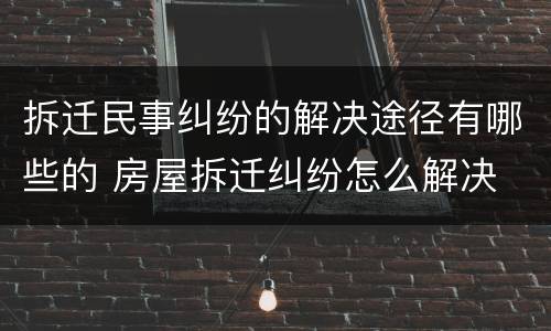拆迁民事纠纷的解决途径有哪些的 房屋拆迁纠纷怎么解决