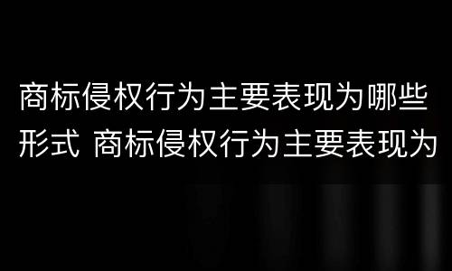 商标侵权行为主要表现为哪些形式 商标侵权行为主要表现为哪些形式的