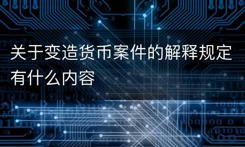 关于变造货币案件的解释规定有什么内容