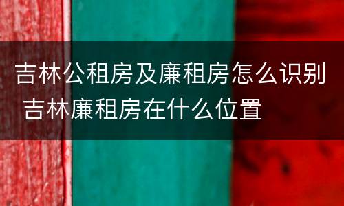吉林公租房及廉租房怎么识别 吉林廉租房在什么位置