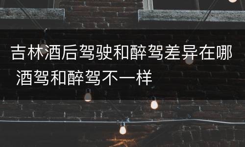 吉林酒后驾驶和醉驾差异在哪 酒驾和醉驾不一样
