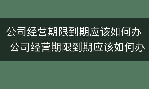 公司经营期限到期应该如何办 公司经营期限到期应该如何办理