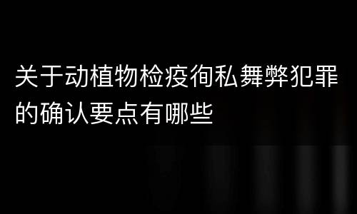 关于动植物检疫徇私舞弊犯罪的确认要点有哪些