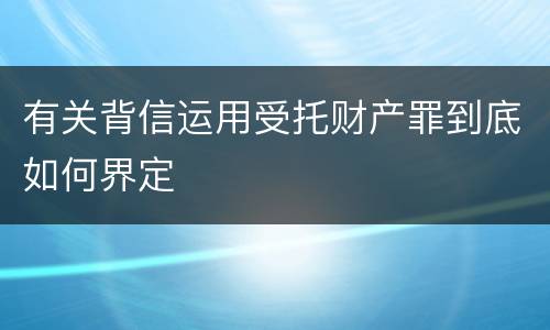 有关背信运用受托财产罪到底如何界定