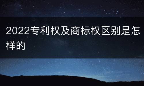 2022专利权及商标权区别是怎样的