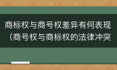 商标权与商号权差异有何表现（商号权与商标权的法律冲突与解决）