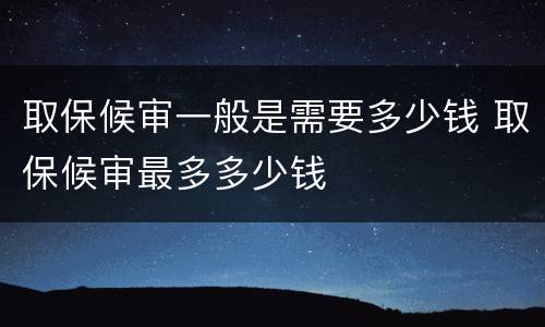 取保候审一般是需要多少钱 取保候审最多多少钱