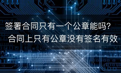 签署合同只有一个公章能吗？ 合同上只有公章没有签名有效吗