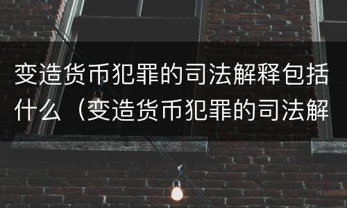 变造货币犯罪的司法解释包括什么（变造货币犯罪的司法解释包括什么法律）