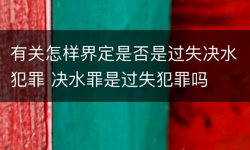 有关怎样界定是否是过失决水犯罪 决水罪是过失犯罪吗