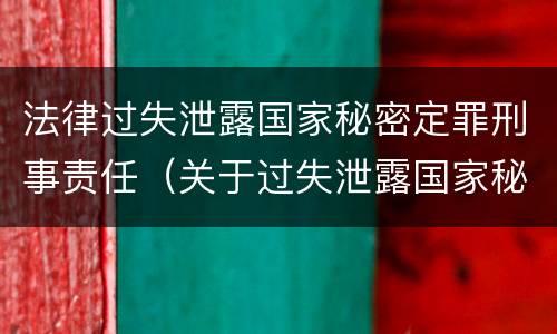 法律过失泄露国家秘密定罪刑事责任（关于过失泄露国家秘密罪的立案标准）