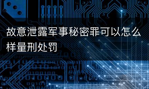 故意泄露军事秘密罪可以怎么样量刑处罚