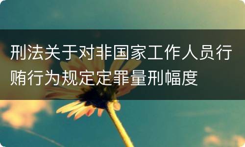 刑法关于对非国家工作人员行贿行为规定定罪量刑幅度