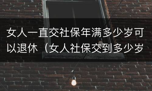 女人一直交社保年满多少岁可以退休（女人社保交到多少岁可以退休）