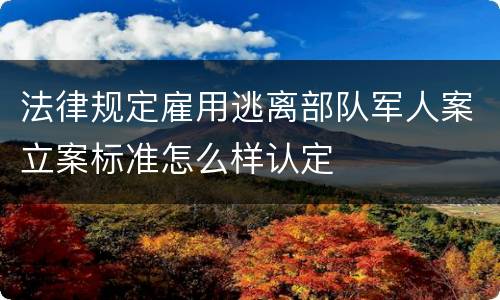法律规定雇用逃离部队军人案立案标准怎么样认定