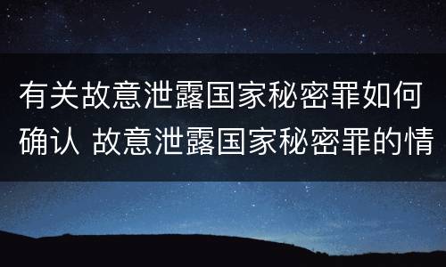 有关故意泄露国家秘密罪如何确认 故意泄露国家秘密罪的情形