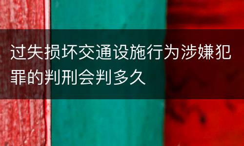 过失损坏交通设施行为涉嫌犯罪的判刑会判多久