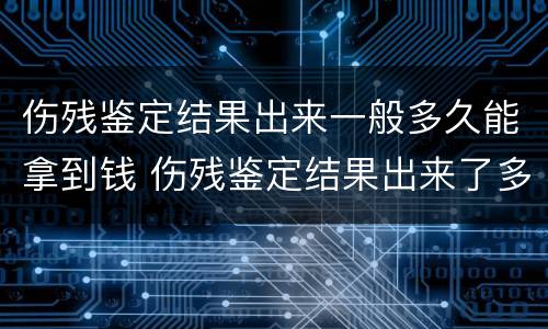 伤残鉴定结果出来一般多久能拿到钱 伤残鉴定结果出来了多久能拿到钱
