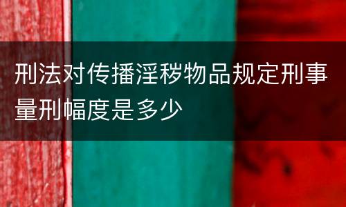 刑法对传播淫秽物品规定刑事量刑幅度是多少