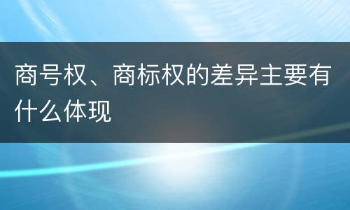 商号权、商标权的差异主要有什么体现