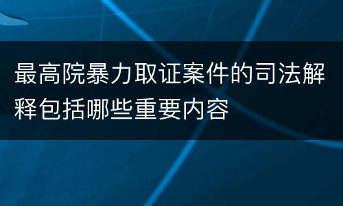 最高院暴力取证案件的司法解释包括哪些重要内容