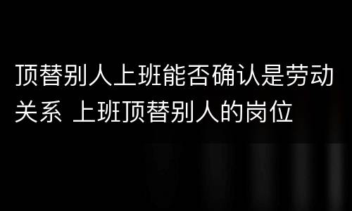 顶替别人上班能否确认是劳动关系 上班顶替别人的岗位