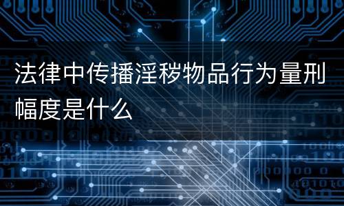 法律中传播淫秽物品行为量刑幅度是什么