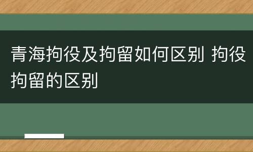 青海拘役及拘留如何区别 拘役拘留的区别