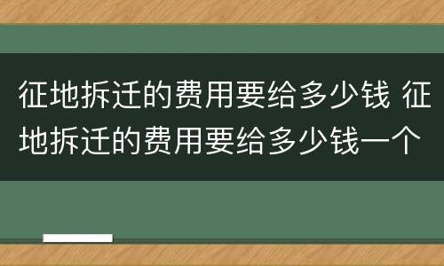 征地拆迁的费用要给多少钱 征地拆迁的费用要给多少钱一个月