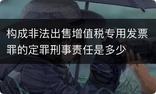 构成非法出售增值税专用发票罪的定罪刑事责任是多少