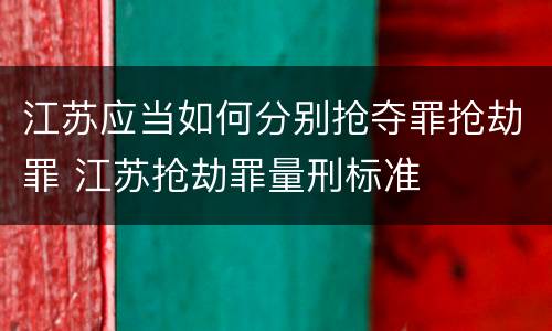 江苏应当如何分别抢夺罪抢劫罪 江苏抢劫罪量刑标准