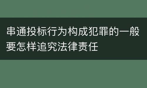 串通投标行为构成犯罪的一般要怎样追究法律责任