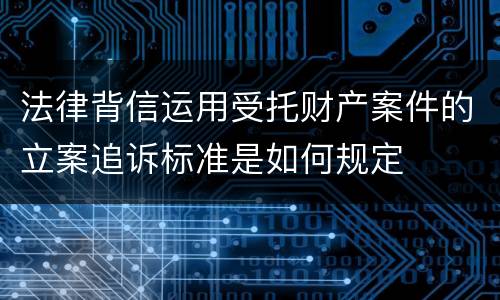 法律背信运用受托财产案件的立案追诉标准是如何规定