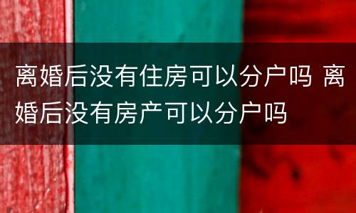 离婚后没有住房可以分户吗 离婚后没有房产可以分户吗
