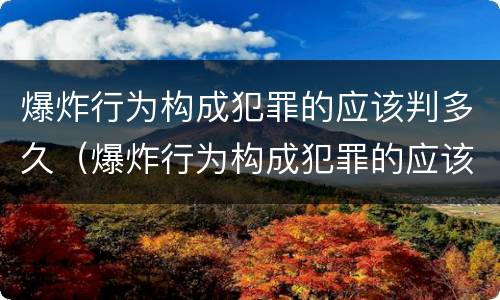 爆炸行为构成犯罪的应该判多久（爆炸行为构成犯罪的应该判多久呢）