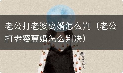 老公打老婆离婚怎么判（老公打老婆离婚怎么判决）
