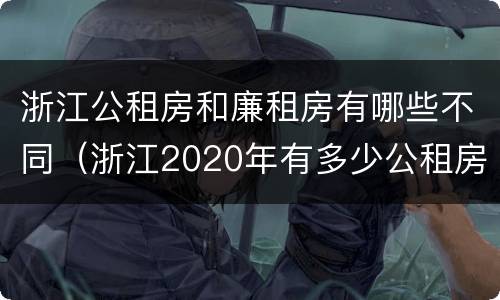 浙江公租房和廉租房有哪些不同（浙江2020年有多少公租房）