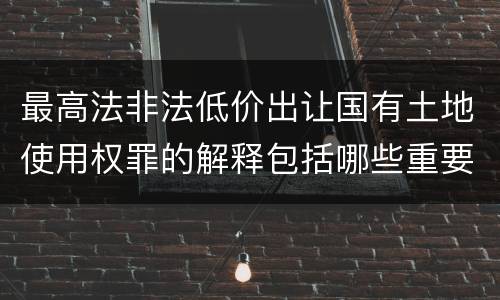 最高法非法低价出让国有土地使用权罪的解释包括哪些重要规定