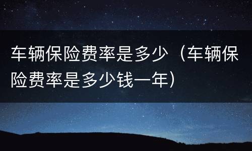 车辆保险费率是多少（车辆保险费率是多少钱一年）