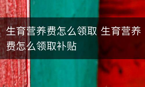生育营养费怎么领取 生育营养费怎么领取补贴