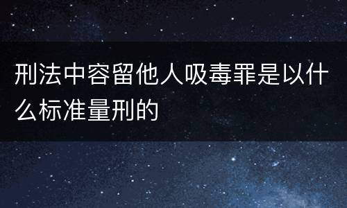 刑法中容留他人吸毒罪是以什么标准量刑的