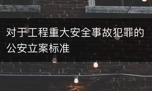 对于工程重大安全事故犯罪的公安立案标准
