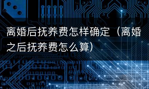 离婚后抚养费怎样确定（离婚之后抚养费怎么算）