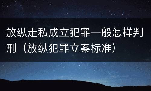 放纵走私成立犯罪一般怎样判刑（放纵犯罪立案标准）