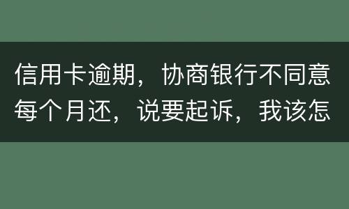 信用卡逾期，协商银行不同意每个月还，说要起诉，我该怎么办