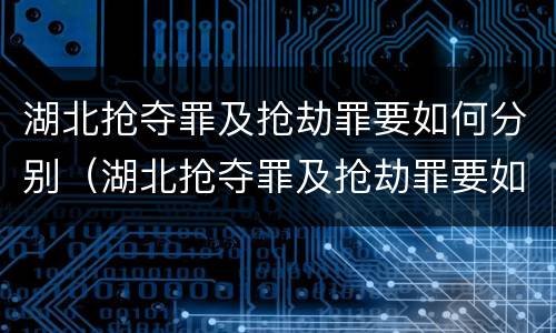湖北抢夺罪及抢劫罪要如何分别（湖北抢夺罪及抢劫罪要如何分别判刑）