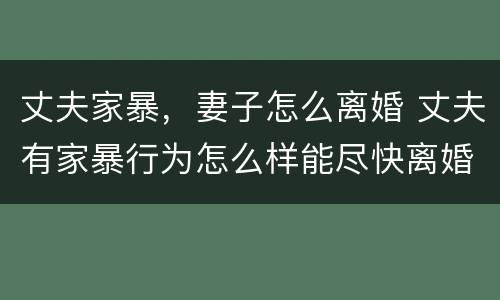 丈夫家暴，妻子怎么离婚 丈夫有家暴行为怎么样能尽快离婚